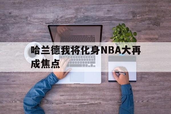 哈兰德我将化身NBA大再成焦点的简单介绍|FB体育入口